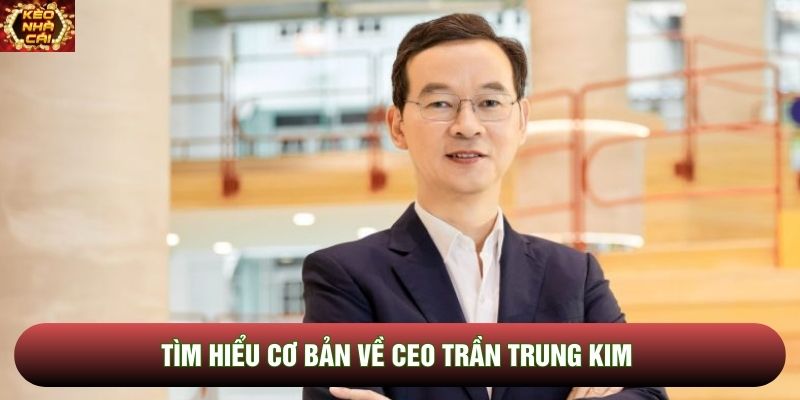Tìm hiểu cơ bản về CEO Trần Trung Kim Tìm hiểu cơ bản về CEO Trần Trung Kim